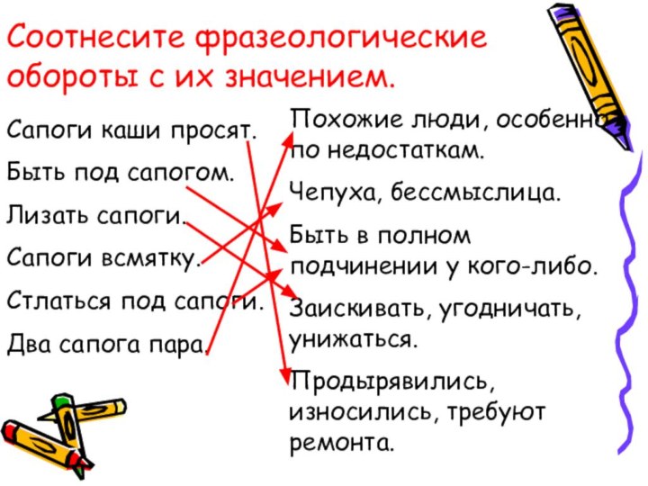 Соотнесите фразеологические обороты с их значением.Сапоги каши просят.Быть под сапогом.Лизать сапоги.Сапоги всмятку.Стлаться