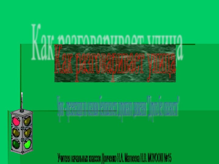 Как разговаривает улица Учителя начальных классов Донченко Н.А. Матвеева Н.В. МОУООШ №15
