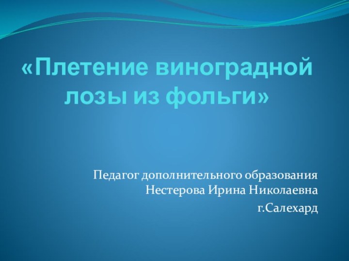 «Плетение виноградной лозы из фольги» Педагог дополнительного образования Нестерова Ирина Николаевнаг.Салехард