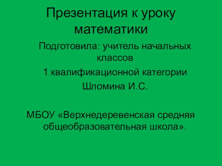 Презентация к уроку математики  Подготовила: учитель начальных классов  1 квалификационной