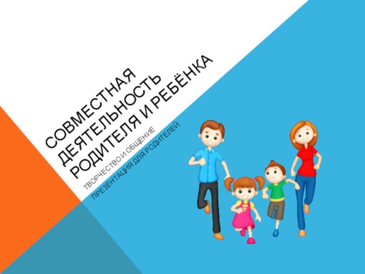 Совместная деятельность родителя и ребёнкаТворчество и общениеПрезентация для родителей