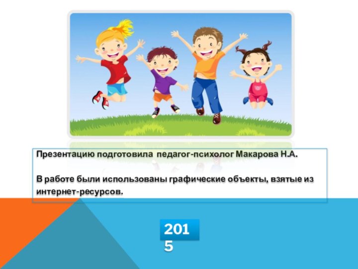 Презентацию подготовила педагог-психолог Макарова Н.А.В работе были использованы графические объекты, взятые из интернет-ресурсов.2015