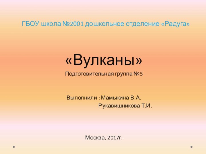 ГБОУ школа №2001 дошкольное отделение «Радуга»«Вулканы»Подготовительная группа №5Выполнили : Мамыкина В.А.