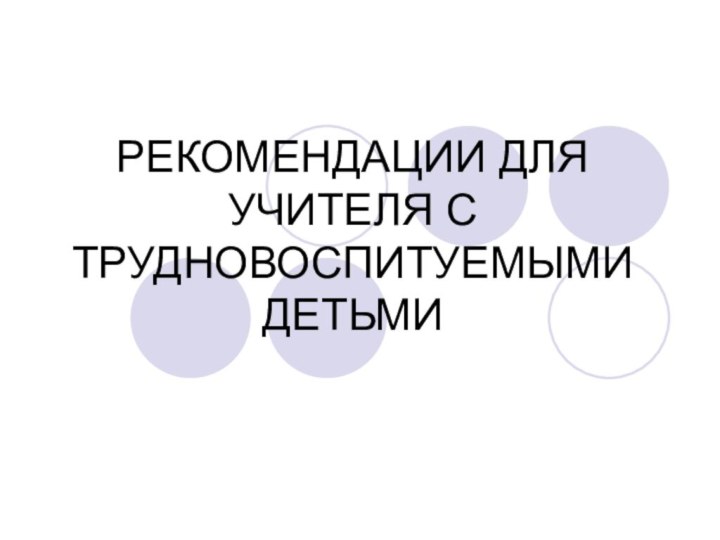 РЕКОМЕНДАЦИИ ДЛЯ УЧИТЕЛЯ С ТРУДНОВОСПИТУЕМЫМИ ДЕТЬМИ