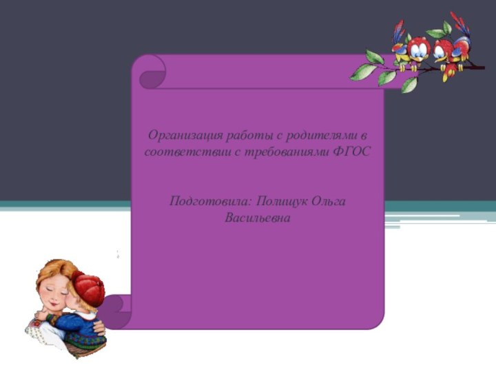 Организация работы с родителями в соответствии с требованиями ФГОСПодготовила: Полищук Ольга Васильевна