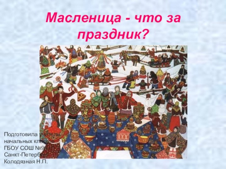 Масленица - что за праздник? Подготовила учитель начальных классов ГБОУ СОШ №96 г. Санкт-ПетербургКолодязная Н.П.