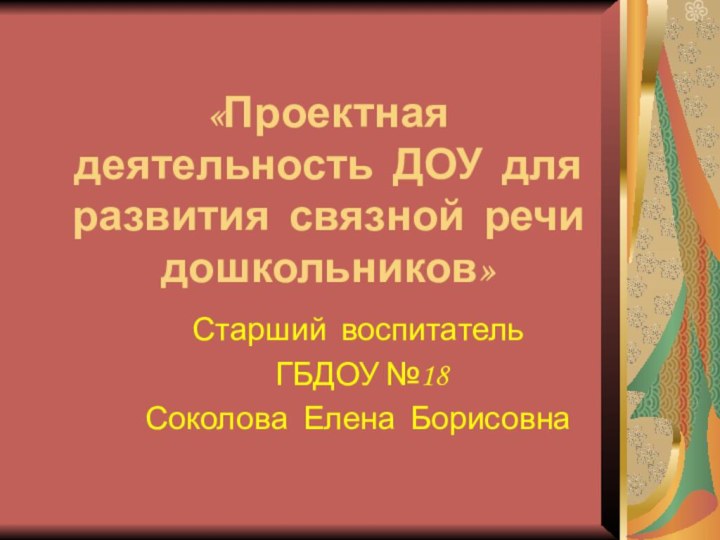 «Проектная деятельность ДОУ для развития связной речи  дошкольников»Старший воспитатель ГБДОУ №18Соколова Елена Борисовна