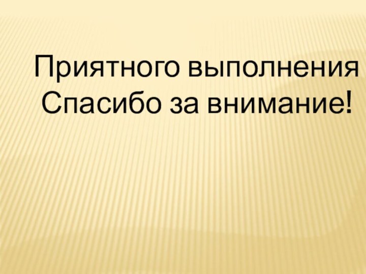 Приятного выполнения Спасибо за внимание!