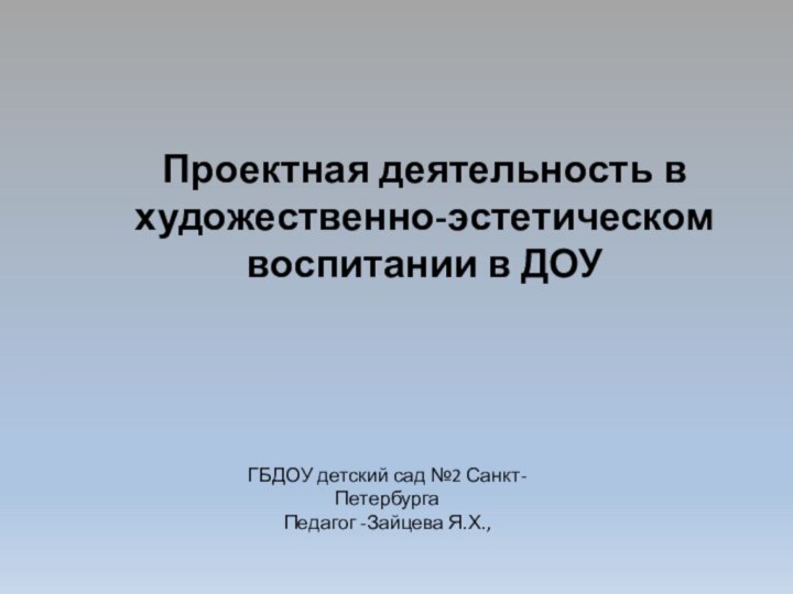 Проектная деятельность в художественно-эстетическом воспитании в ДОУГБДОУ детский сад №2 Санкт-ПетербургаПедагог -Зайцева Я.Х.,