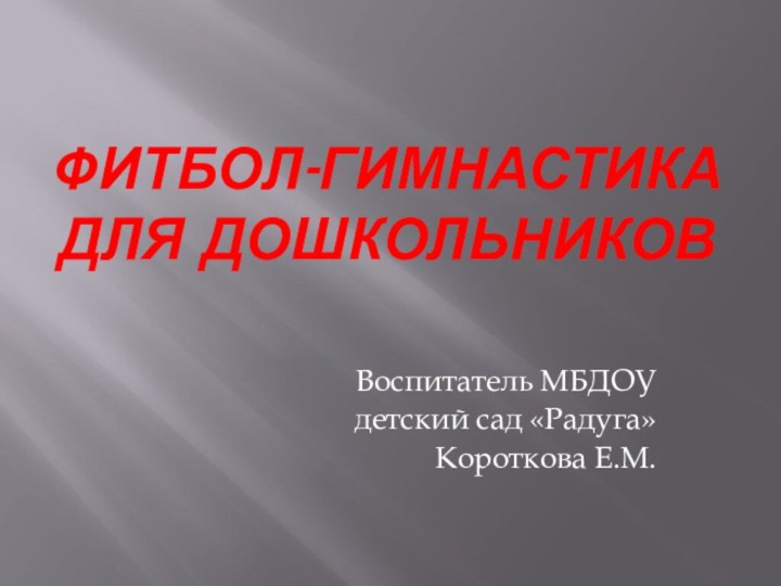 Фитбол-гимнастика для дошкольниковВоспитатель МБДОУ детский сад «Радуга»Короткова Е.М.