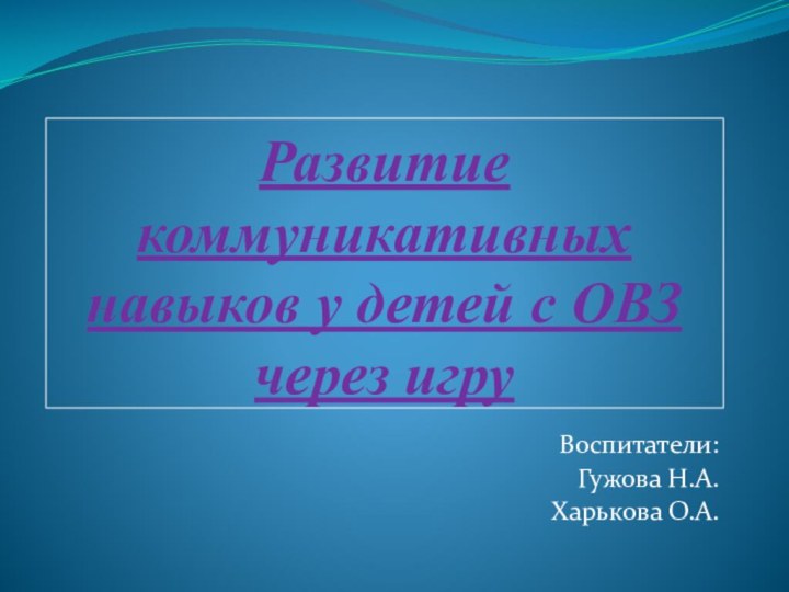 Развитие коммуникативных навыков у детей с ОВЗ через игруВоспитатели:Гужова Н.А.Харькова О.А.