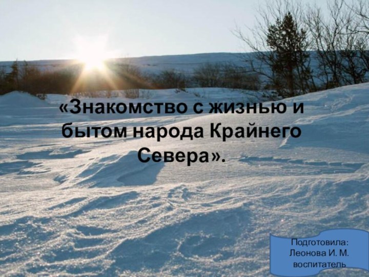 «Знакомство с жизнью и бытом народа Крайнего Севера».Подготовила: Леонова И. М. воспитатель