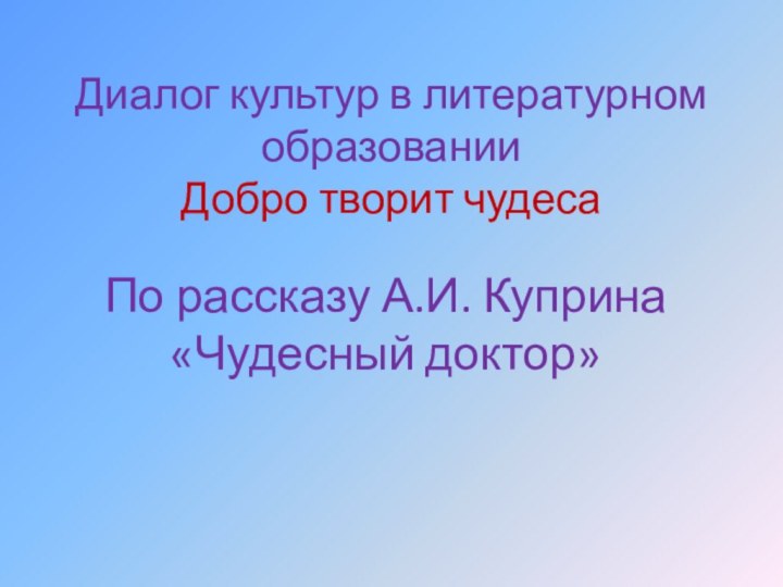 Диалог культур в литературном образовании Добро творит чудесаПо рассказу А.И. Куприна «Чудесный доктор»