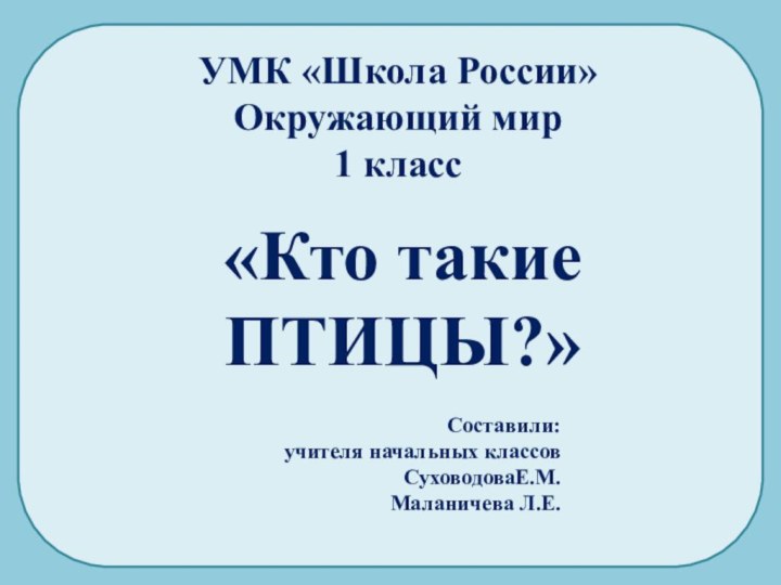 Составили:учителя начальных классов СуховодоваЕ.М.Маланичева Л.Е.УМК «Школа России»Окружающий мир1 класс«Кто такие ПТИЦЫ?»