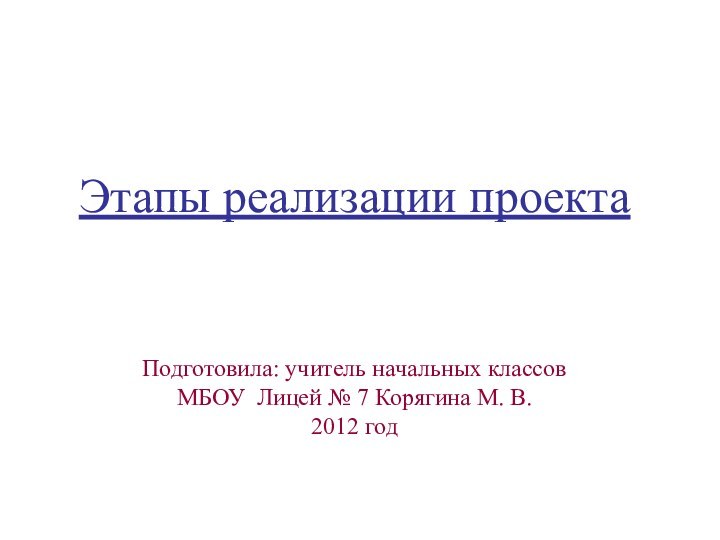 Этапы реализации проектаПодготовила: учитель начальных классов МБОУ Лицей № 7 Корягина М. В.2012 год