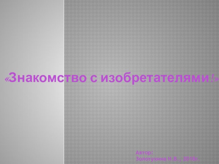 «Знакомство с изобретателями!»Автор:Золотухина Н.В., 2018г.