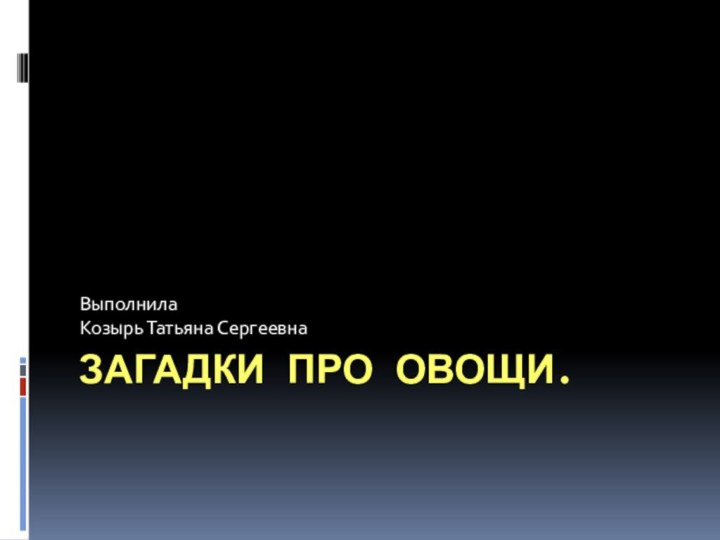 ЗАГАДКИ ПРО ОВОЩИ.ВыполнилаКозырь Татьяна Сергеевна