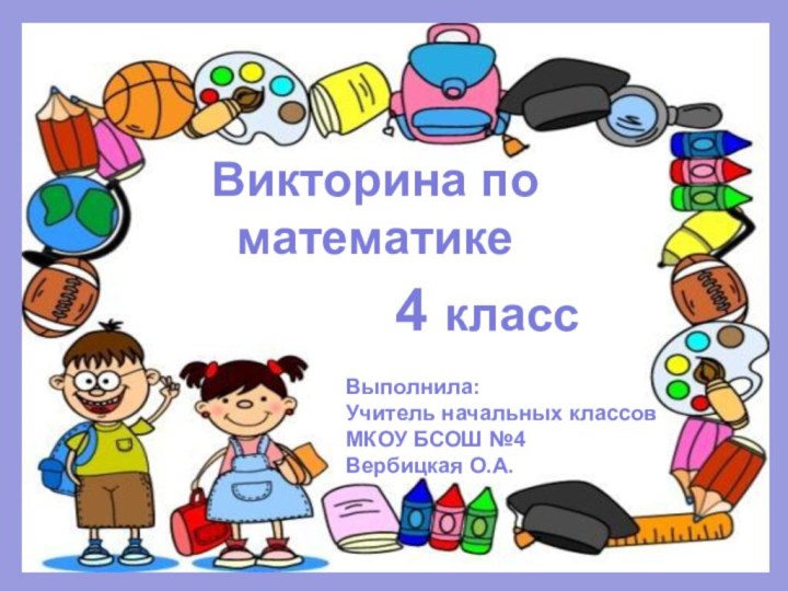 Викторина по математике4 классВыполнила:Учитель начальных классов МКОУ БСОШ №4 Вербицкая О.А.