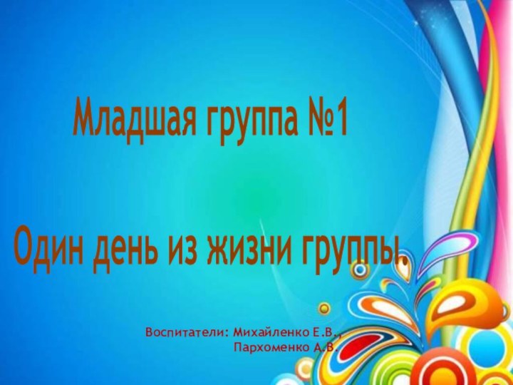 Младшая группа №1 Один день из жизни группы.Воспитатели: Михайленко Е.В.,