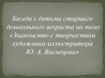 Беседа с детьми старшего дошкольного возраста Знакомство с творчеством художника-иллюстратора Ю. А. Васнецова план-конспект занятия (подготовительная группа)