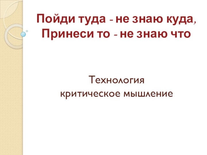 Пойди туда - не знаю куда, Принеси то - не знаю чтоТехнология критическое мышление