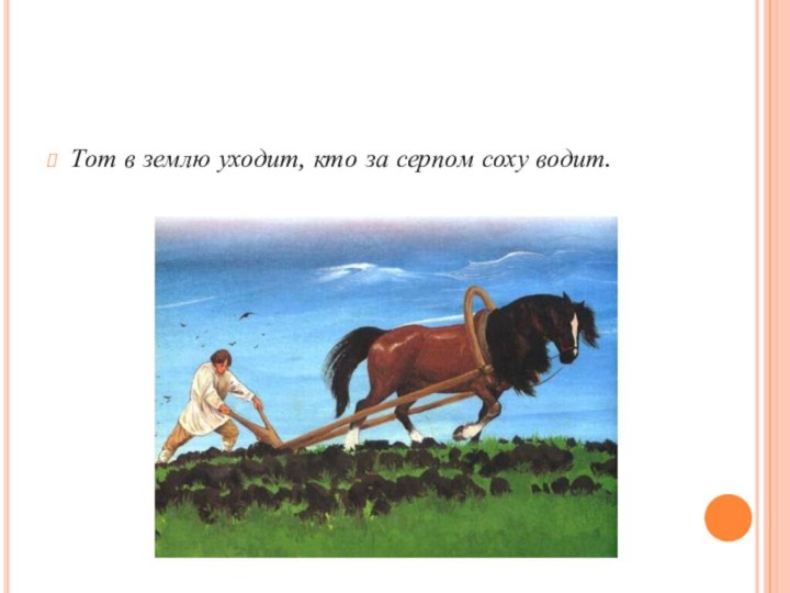 Тот в землю уходит, кто за серпом соху водит.