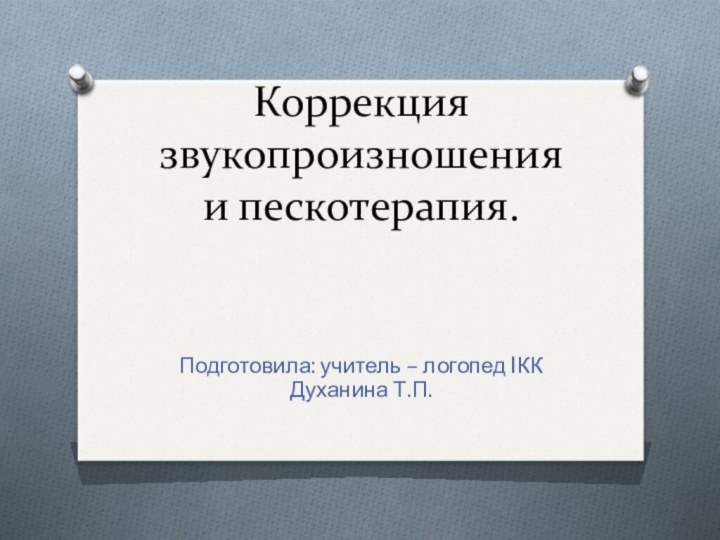 Коррекция звукопроизношения и пескотерапия. Подготовила: учитель – логопед IКК   Духанина Т.П.