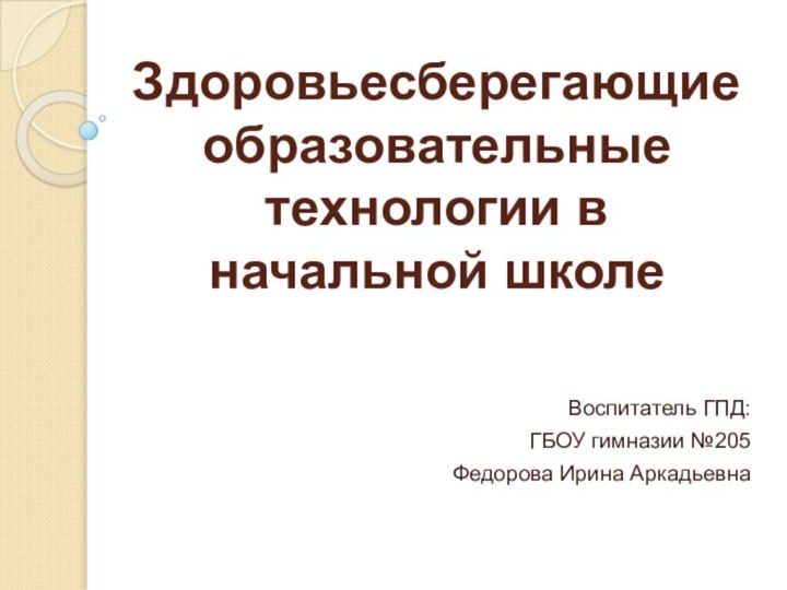 Здоровьесберегающие образовательные технологии в начальной школеВоспитатель ГПД:ГБОУ гимназии №205Федорова Ирина Аркадьевна