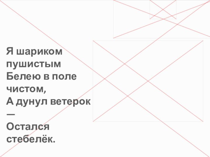 Я шариком пушистым Белею в поле чистом, А дунул ветерок — Остался стебелёк.