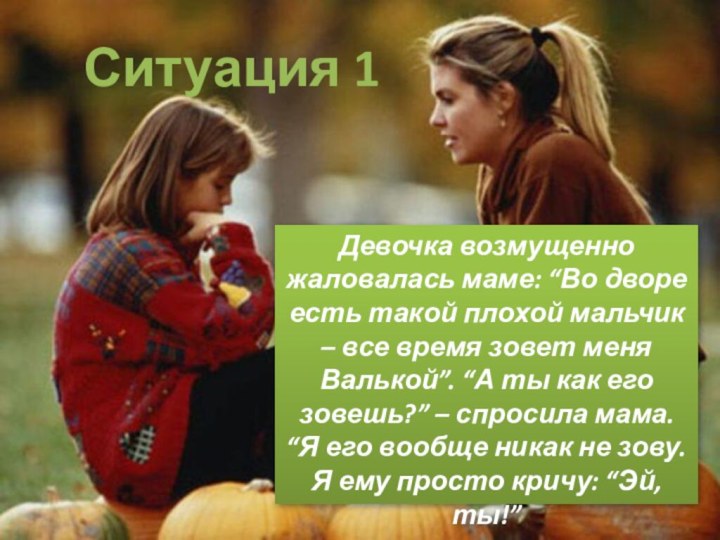 Ситуация 1Девочка возмущенно жаловалась маме: “Во дворе есть такой плохой мальчик –