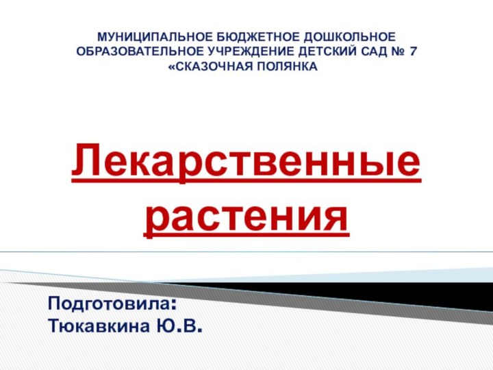 Лекарственные растенияМУНИЦИПАЛЬНОЕ БЮДЖЕТНОЕ ДОШКОЛЬНОЕ ОБРАЗОВАТЕЛЬНОЕ УЧРЕЖДЕНИЕ ДЕТСКИЙ САД № 7 «СКАЗОЧНАЯ ПОЛЯНКА» Подготовила: Тюкавкина Ю.В.