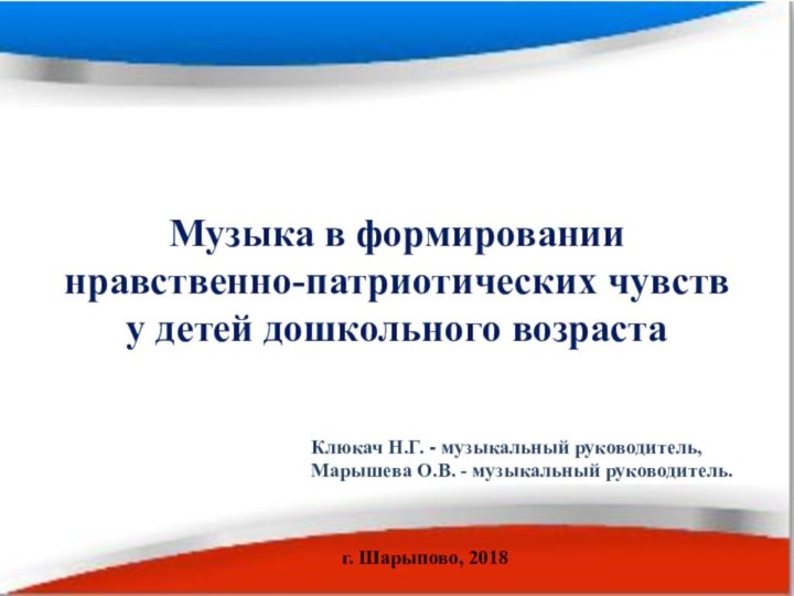 г. Шарыпово, 2018Музыка в формировании нравственно-патриотических чувств у детей дошкольного возрастаКлюкач Н.Г.