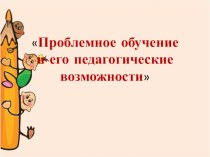 Проблемное обучение и его педагогические возможности презентация по окружающему миру