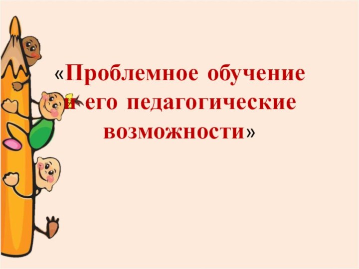 «Проблемное обучение  и его педагогические возможности»