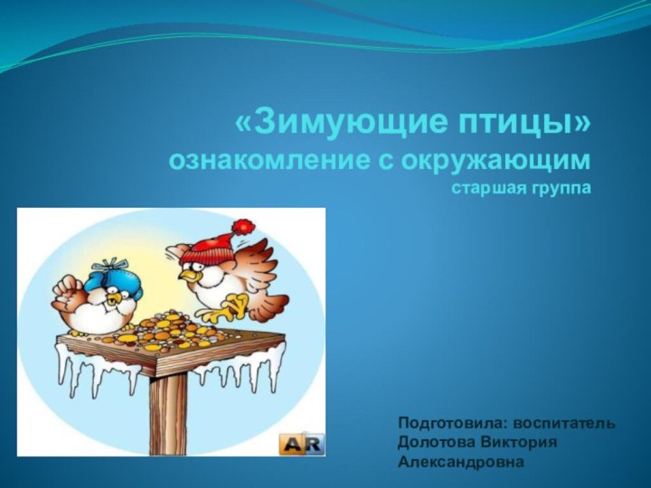 «Зимующие птицы»  ознакомление с окружающим старшая группа Подготовила: воспитатель Долотова Виктория Александровна