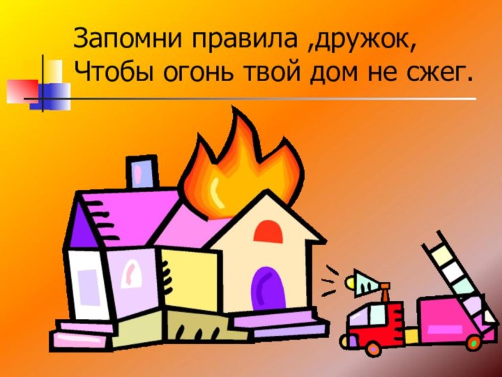 Запомни правила ,дружок, Чтобы огонь твой дом не сжег.