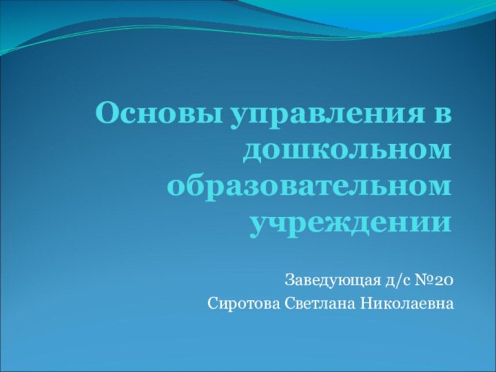 Основы управления в дошкольном образовательном учрежденииЗаведующая д/с №20 Сиротова Светлана Николаевна