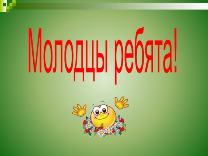 Молодцы ребята!