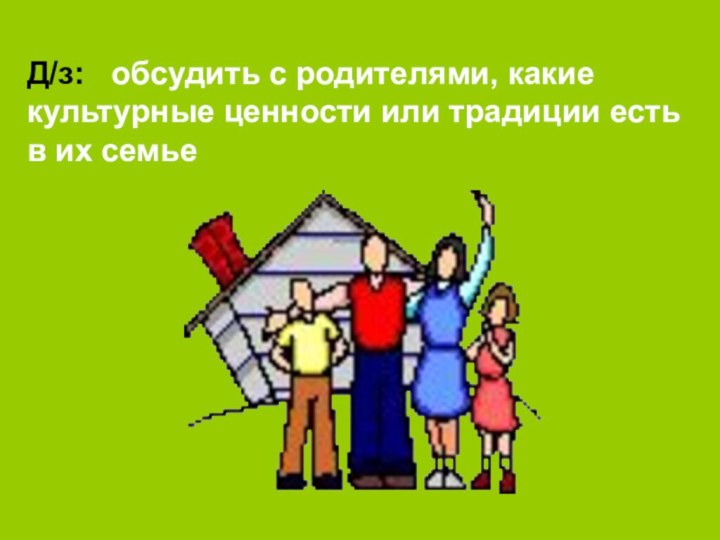 Д/з:  обсудить с родителями, какие культурные ценности или традиции есть в их семье