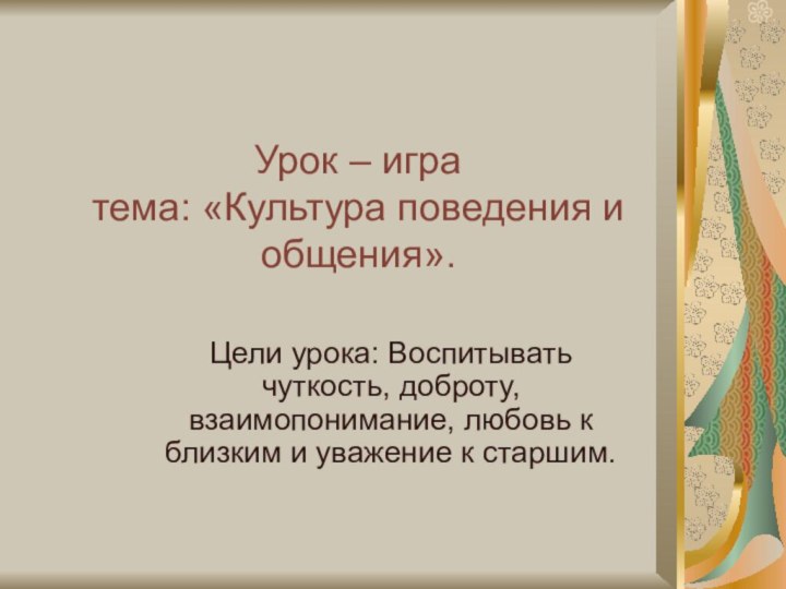 Урок – игра  тема: «Культура поведения и общения».Цели урока: Воспитывать чуткость,