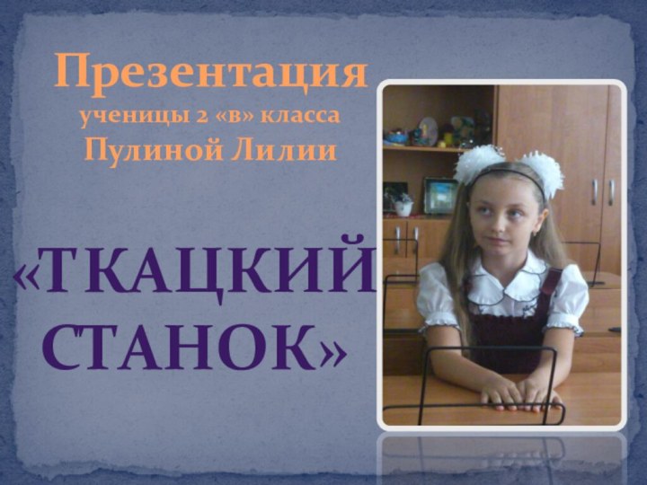 Презентация ученицы 2 «в» классаПулиной Лилии«Ткацкий станок»