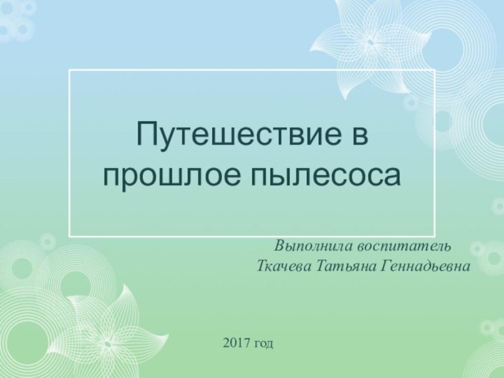 Путешествие в прошлое пылесосаВыполнила воспитательТкачева Татьяна Геннадьевна 2017 год