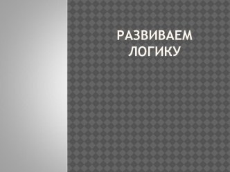 Презентация: Развиваем логику презентация по математике