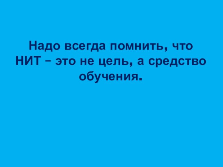 Надо всегда помнить, что НИТ – это не цель, а средство обучения.