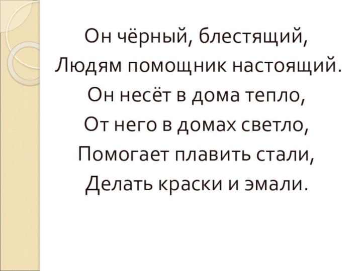 Он чёрный, блестящий, Людям помощник настоящий.Он несёт в дома тепло,От него в