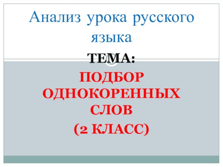 ТЕМА: ПОДБОР ОДНОКОРЕННЫХ СЛОВ(2 КЛАСС)Анализ урока русского языка