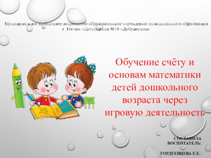 Составила воспитатель: Гордеевцева Е.Е..Обучение счёту и основам математики детей дошкольного возраста через игровую деятельность