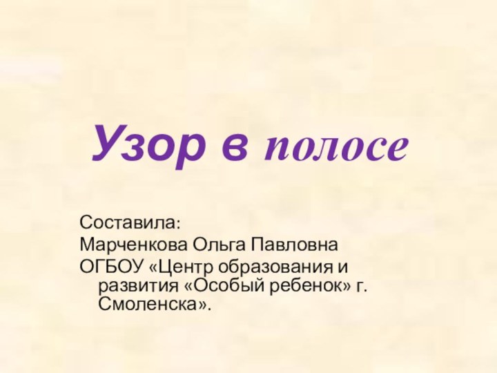 Узор в полосеСоставила:Марченкова Ольга ПавловнаОГБОУ «Центр образования и развития «Особый ребенок» г. Смоленска».