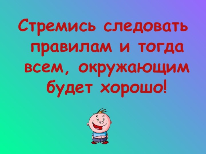 Стремись следовать правилам и тогда всем, окружающим будет хорошо!