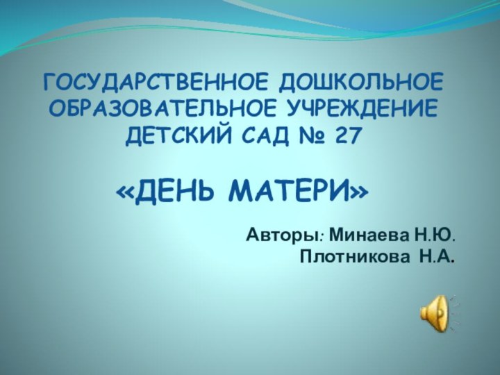 ГОСУДАРСТВЕННОЕ ДОШКОЛЬНОЕ ОБРАЗОВАТЕЛЬНОЕ УЧРЕЖДЕНИЕ ДЕТСКИЙ САД № 27«ДЕНЬ МАТЕРИ»Авторы: Минаева Н.Ю.Плотникова Н.А.